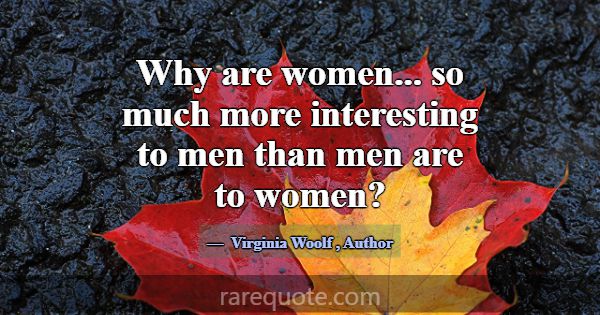 Why are women... so much more interesting to men t... -Virginia Woolf