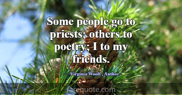 Some people go to priests; others to poetry; I to ... -Virginia Woolf