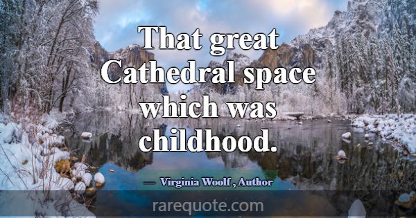 That great Cathedral space which was childhood.... -Virginia Woolf