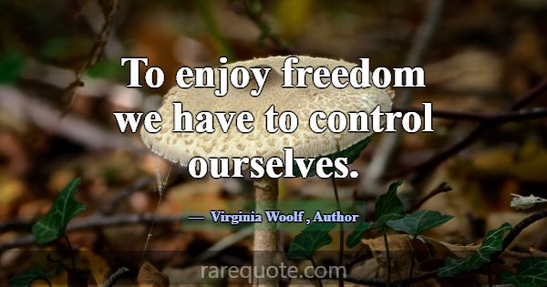To enjoy freedom we have to control ourselves.... -Virginia Woolf