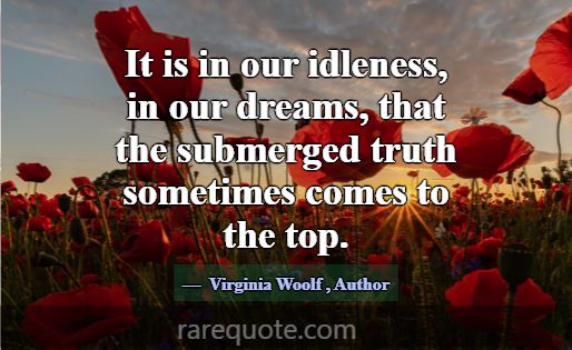 It is in our idleness, in our dreams, that the sub... -Virginia Woolf