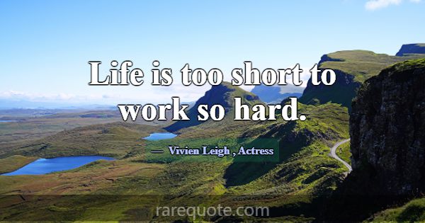 Life is too short to work so hard.... -Vivien Leigh