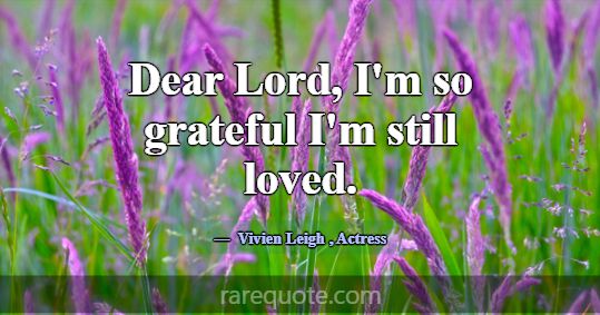 Dear Lord, I'm so grateful I'm still loved.... -Vivien Leigh