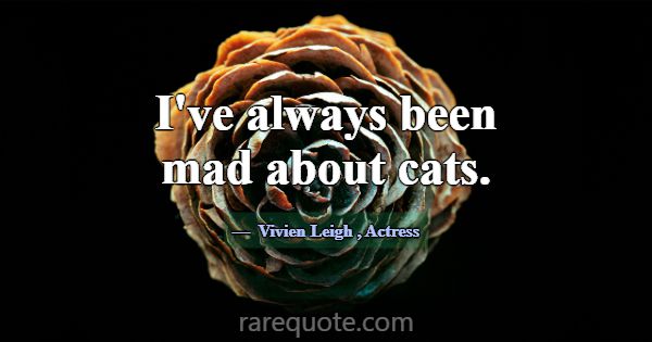 I've always been mad about cats.... -Vivien Leigh