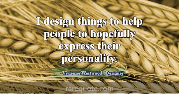 I design things to help people to hopefully expres... -Vivienne Westwood