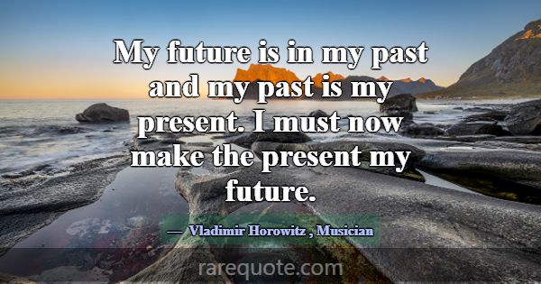 My future is in my past and my past is my present.... -Vladimir Horowitz
