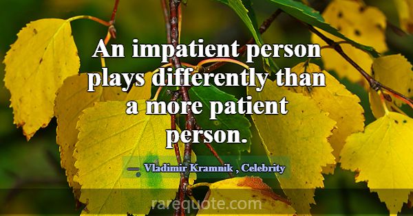 An impatient person plays differently than a more ... -Vladimir Kramnik