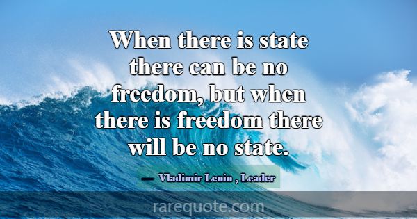 When there is state there can be no freedom, but w... -Vladimir Lenin