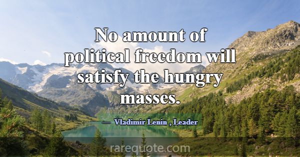 No amount of political freedom will satisfy the hu... -Vladimir Lenin