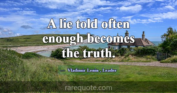 A lie told often enough becomes the truth.... -Vladimir Lenin