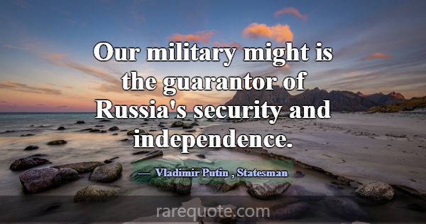Our military might is the guarantor of Russia's se... -Vladimir Putin
