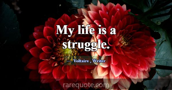 My life is a struggle.... -Voltaire