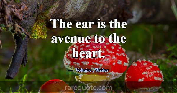 The ear is the avenue to the heart.... -Voltaire