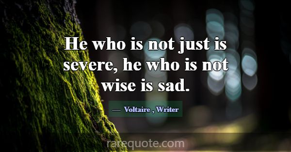 He who is not just is severe, he who is not wise i... -Voltaire