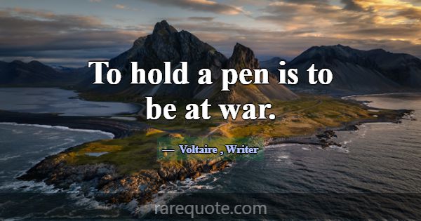 To hold a pen is to be at war.... -Voltaire