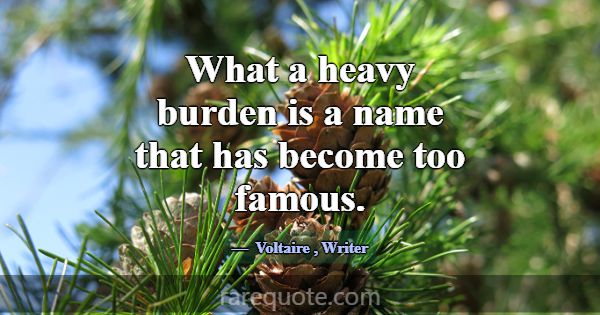 What a heavy burden is a name that has become too ... -Voltaire