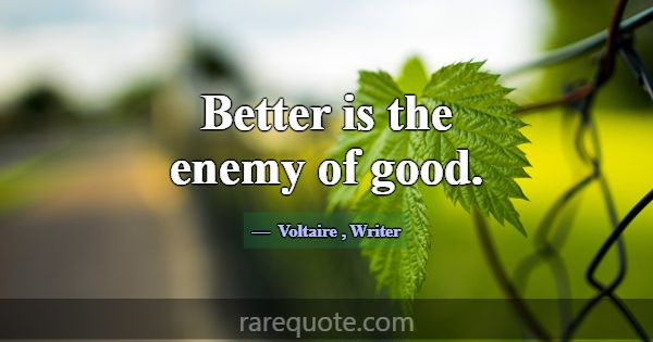 Better is the enemy of good.... -Voltaire