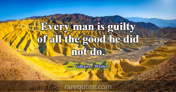 Every man is guilty of all the good he did not do.... -Voltaire