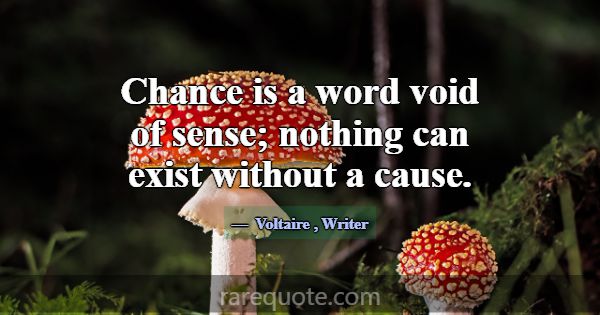 Chance is a word void of sense; nothing can exist ... -Voltaire