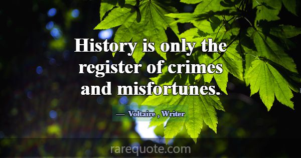 History is only the register of crimes and misfort... -Voltaire