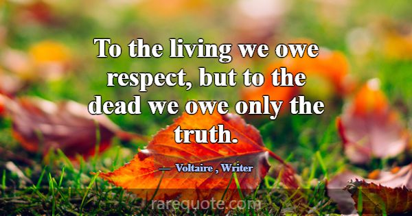 To the living we owe respect, but to the dead we o... -Voltaire