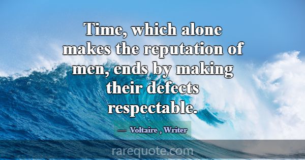 Time, which alone makes the reputation of men, end... -Voltaire