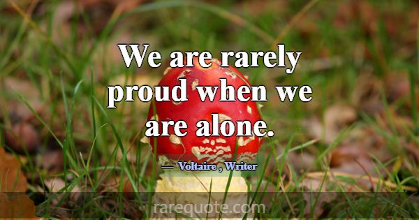We are rarely proud when we are alone.... -Voltaire