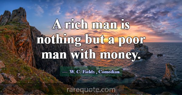 A rich man is nothing but a poor man with money.... -W. C. Fields