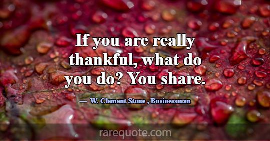 If you are really thankful, what do you do? You sh... -W. Clement Stone