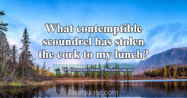 What contemptible scoundrel has stolen the cork to... -W. Clement Stone