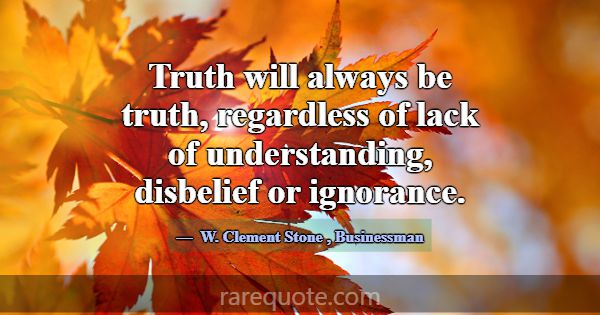 Truth will always be truth, regardless of lack of ... -W. Clement Stone