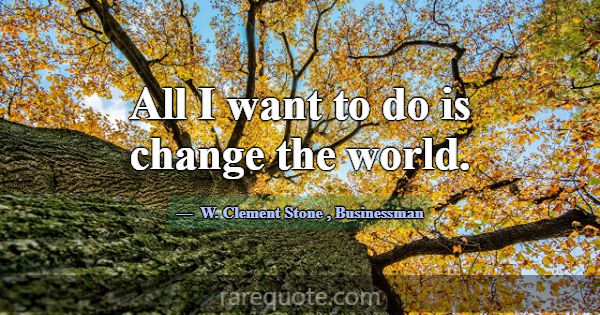 All I want to do is change the world.... -W. Clement Stone