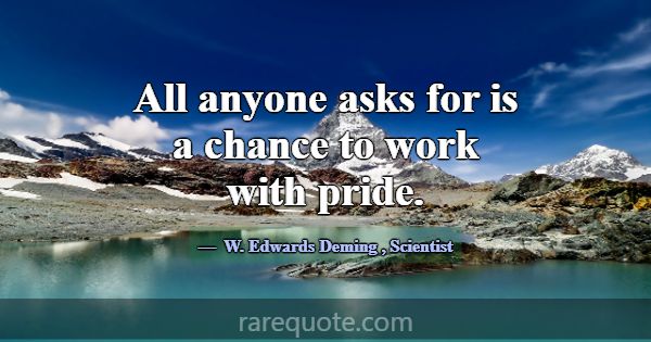All anyone asks for is a chance to work with pride... -W. Edwards Deming