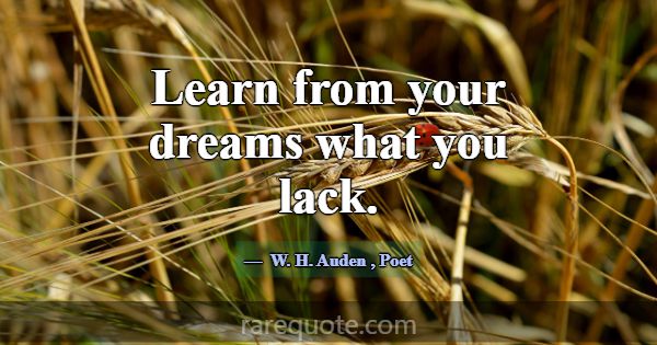 Learn from your dreams what you lack.... -W. H. Auden