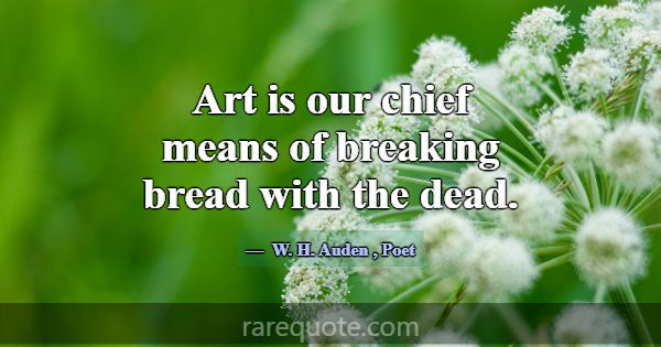 Art is our chief means of breaking bread with the ... -W. H. Auden