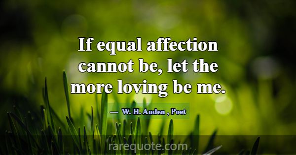 If equal affection cannot be, let the more loving ... -W. H. Auden
