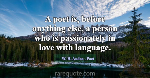 A poet is, before anything else, a person who is p... -W. H. Auden