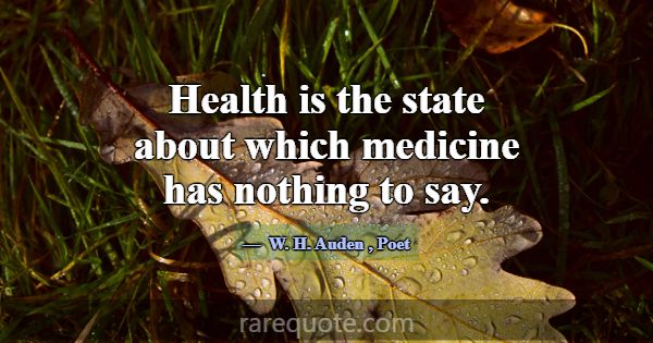 Health is the state about which medicine has nothi... -W. H. Auden
