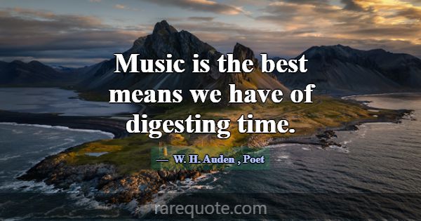 Music is the best means we have of digesting time.... -W. H. Auden