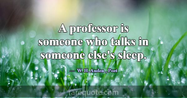 A professor is someone who talks in someone else's... -W. H. Auden