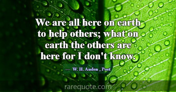We are all here on earth to help others; what on e... -W. H. Auden