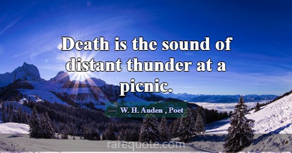 Death is the sound of distant thunder at a picnic.... -W. H. Auden