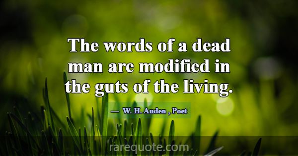 The words of a dead man are modified in the guts o... -W. H. Auden