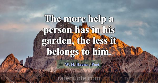 The more help a person has in his garden, the less... -W. H. Davies