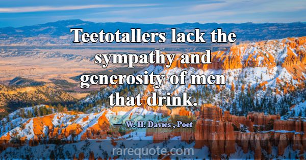 Teetotallers lack the sympathy and generosity of m... -W. H. Davies