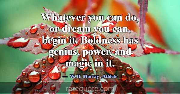 Whatever you can do, or dream you can, begin it. B... -W. H. Murray