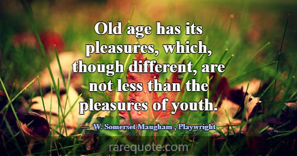 Old age has its pleasures, which, though different... -W. Somerset Maugham
