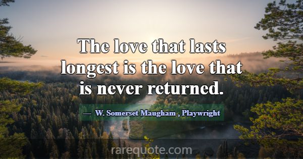 The love that lasts longest is the love that is ne... -W. Somerset Maugham