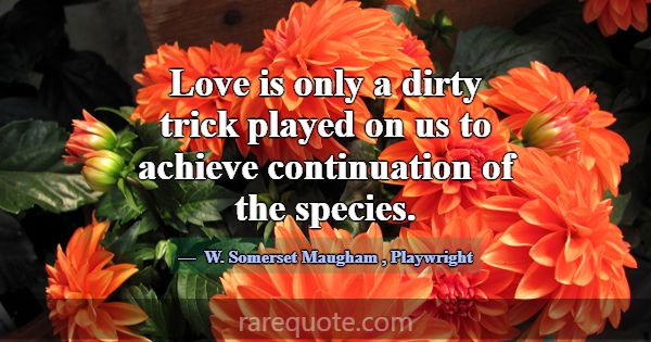 Love is only a dirty trick played on us to achieve... -W. Somerset Maugham