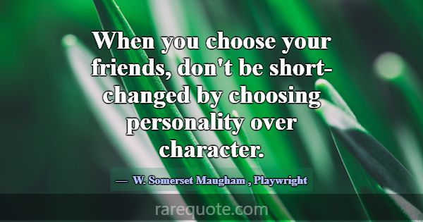 When you choose your friends, don't be short-chang... -W. Somerset Maugham